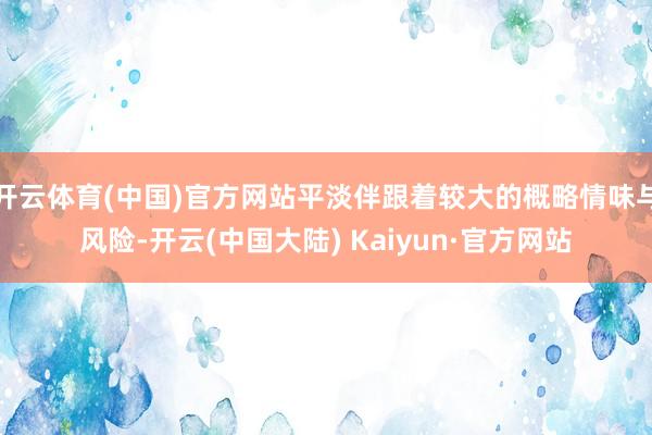 开云体育(中国)官方网站平淡伴跟着较大的概略情味与风险-开云(中国大陆) Kaiyun·官方网站