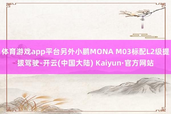 体育游戏app平台另外小鹏MONA M03标配L2级提拔驾驶-开云(中国大陆) Kaiyun·官方网站