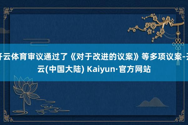 开云体育审议通过了《对于改进的议案》等多项议案-开云(中国大陆) Kaiyun·官方网站