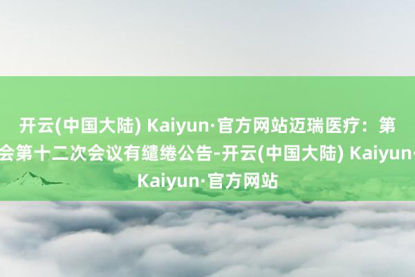 开云(中国大陆) Kaiyun·官方网站迈瑞医疗：第八届董事会第十二次会议有缱绻公告-开云(中国大陆) Kaiyun·官方网站