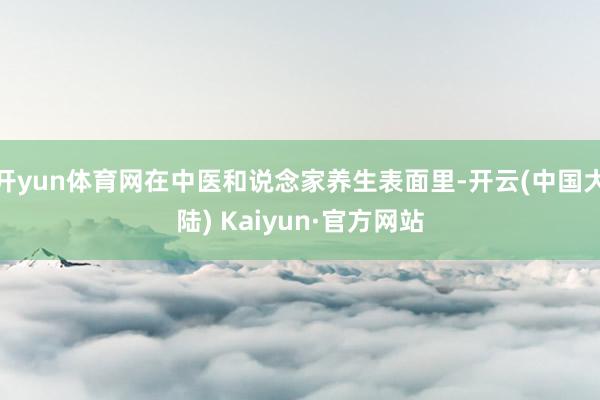 开yun体育网在中医和说念家养生表面里-开云(中国大陆) Kaiyun·官方网站