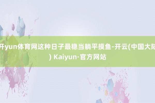 开yun体育网这种日子最稳当躺平摸鱼-开云(中国大陆) Kaiyun·官方网站