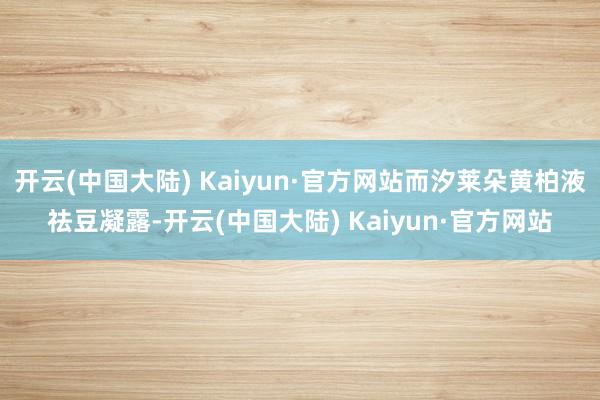 开云(中国大陆) Kaiyun·官方网站而汐莱朵黄柏液祛豆凝露-开云(中国大陆) Kaiyun·官方网站