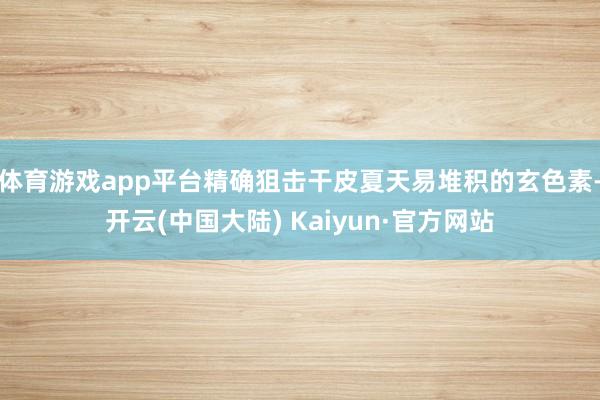 体育游戏app平台精确狙击干皮夏天易堆积的玄色素-开云(中国大陆) Kaiyun·官方网站