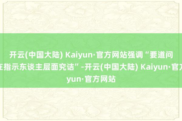 开云(中国大陆) Kaiyun·官方网站强调“要道问题应在指示东谈主层面究诘”-开云(中国大陆) Kaiyun·官方网站