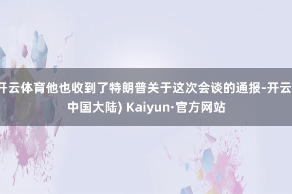 开云体育他也收到了特朗普关于这次会谈的通报-开云(中国大陆) Kaiyun·官方网站