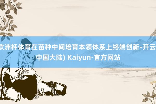 欧洲杯体育在苗种中间培育本领体系上终端创新-开云(中国大陆) Kaiyun·官方网站