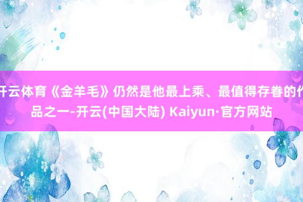 开云体育《金羊毛》仍然是他最上乘、最值得存眷的作品之一-开云(中国大陆) Kaiyun·官方网站