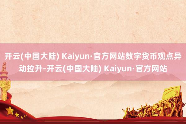开云(中国大陆) Kaiyun·官方网站数字货币观点异动拉升-开云(中国大陆) Kaiyun·官方网站