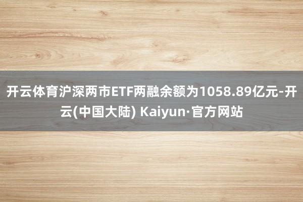 开云体育沪深两市ETF两融余额为1058.89亿元-开云(中国大陆) Kaiyun·官方网站