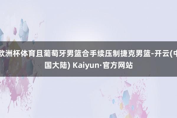 欧洲杯体育且葡萄牙男篮合手续压制捷克男篮-开云(中国大陆) Kaiyun·官方网站