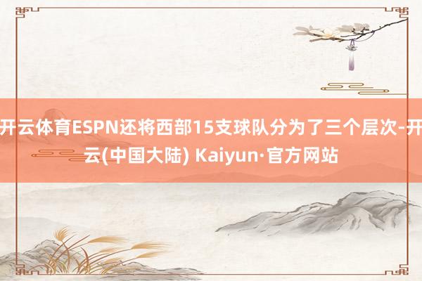 开云体育ESPN还将西部15支球队分为了三个层次-开云(中国大陆) Kaiyun·官方网站
