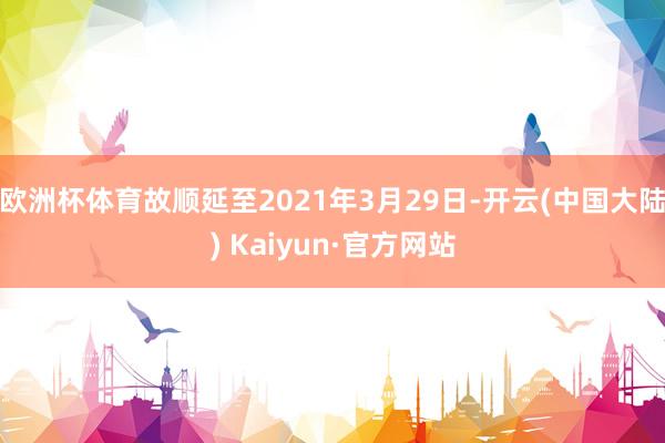 欧洲杯体育故顺延至2021年3月29日-开云(中国大陆) Kaiyun·官方网站