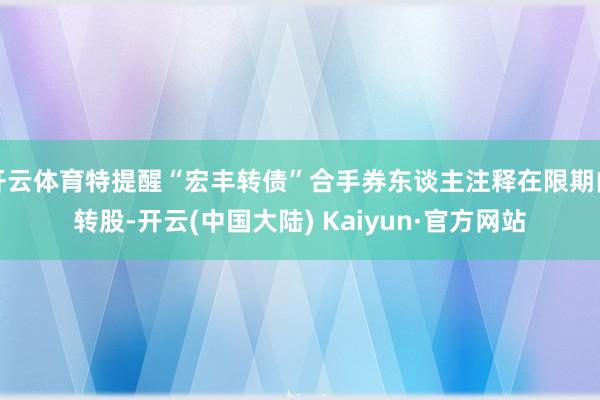 开云体育特提醒“宏丰转债”合手券东谈主注释在限期内转股-开云(中国大陆) Kaiyun·官方网站