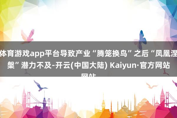 体育游戏app平台导致产业“腾笼换鸟”之后“凤凰涅槃”潜力不及-开云(中国大陆) Kaiyun·官方网站