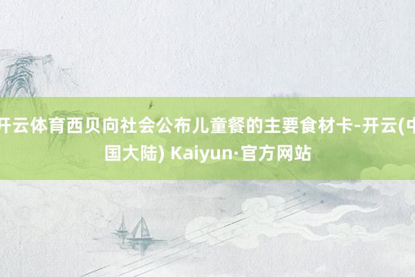 开云体育西贝向社会公布儿童餐的主要食材卡-开云(中国大陆) Kaiyun·官方网站
