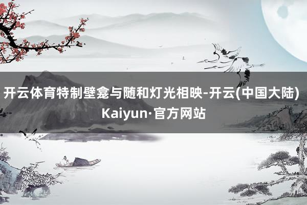 开云体育特制壁龛与随和灯光相映-开云(中国大陆) Kaiyun·官方网站