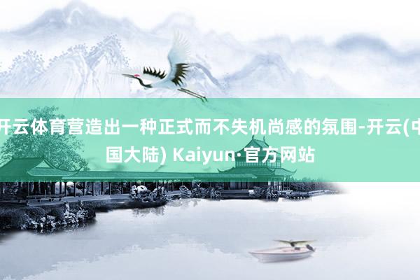 开云体育营造出一种正式而不失机尚感的氛围-开云(中国大陆) Kaiyun·官方网站