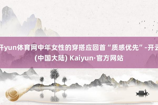 开yun体育网中年女性的穿搭应回首“质感优先”-开云(中国大陆) Kaiyun·官方网站