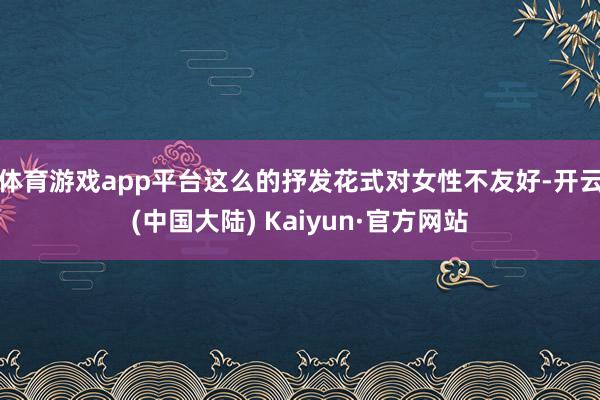 体育游戏app平台这么的抒发花式对女性不友好-开云(中国大陆) Kaiyun·官方网站