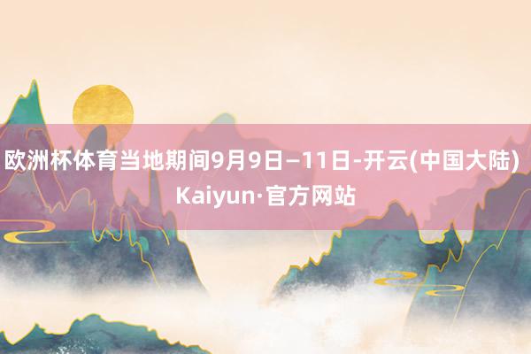 欧洲杯体育当地期间9月9日—11日-开云(中国大陆) Kaiyun·官方网站