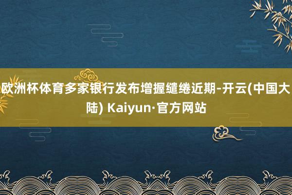 欧洲杯体育  多家银行发布增握缱绻  近期-开云(中国大陆) Kaiyun·官方网站