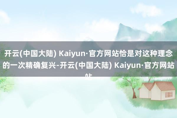 开云(中国大陆) Kaiyun·官方网站恰是对这种理念的一次精确复兴-开云(中国大陆) Kaiyun·官方网站