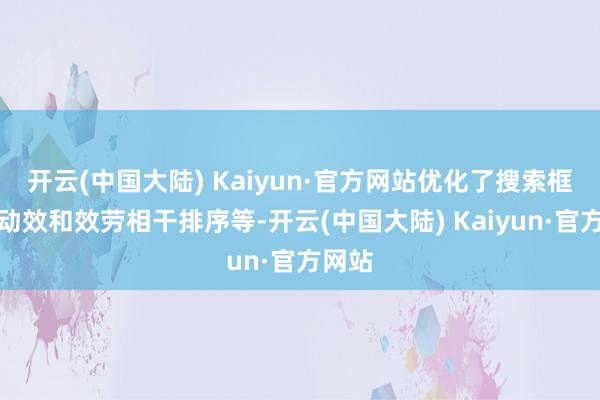开云(中国大陆) Kaiyun·官方网站优化了搜索框点击动效和效劳相干排序等-开云(中国大陆) Kaiyun·官方网站