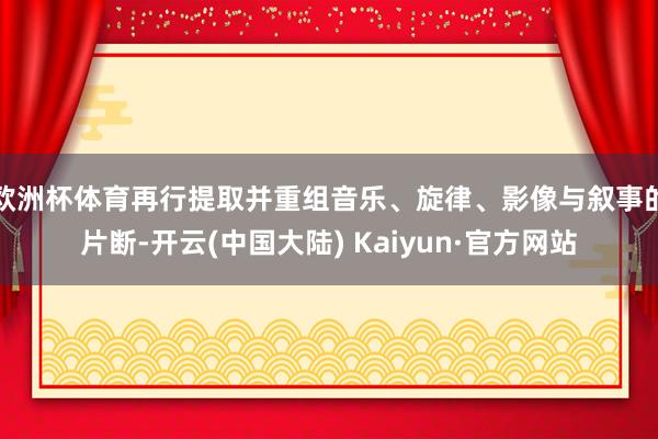 欧洲杯体育再行提取并重组音乐、旋律、影像与叙事的片断-开云(中国大陆) Kaiyun·官方网站