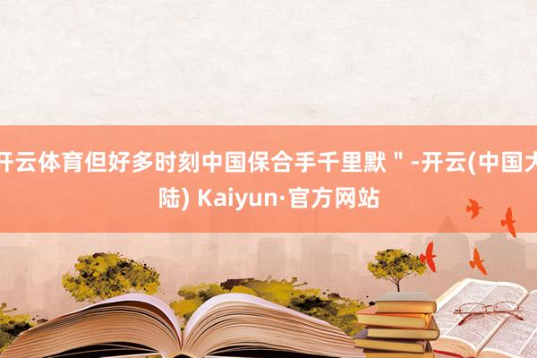 开云体育但好多时刻中国保合手千里默"-开云(中国大陆) Kaiyun·官方网站