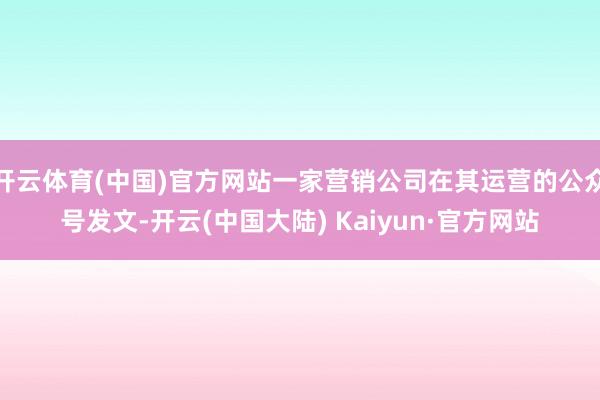开云体育(中国)官方网站一家营销公司在其运营的公众号发文-开云(中国大陆) Kaiyun·官方网站