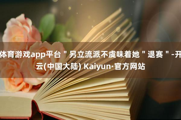 体育游戏app平台＂另立流派不虞味着她＂退赛＂-开云(中国大陆) Kaiyun·官方网站