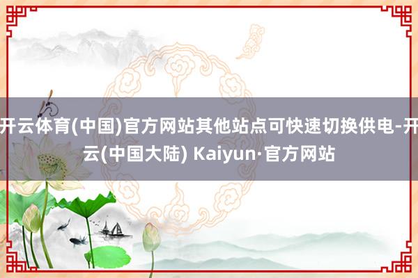 开云体育(中国)官方网站其他站点可快速切换供电-开云(中国大陆) Kaiyun·官方网站