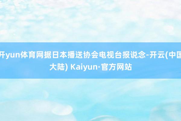 开yun体育网据日本播送协会电视台报说念-开云(中国大陆) Kaiyun·官方网站