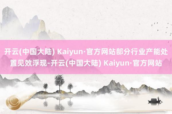 开云(中国大陆) Kaiyun·官方网站部分行业产能处置见效浮现-开云(中国大陆) Kaiyun·官方网站