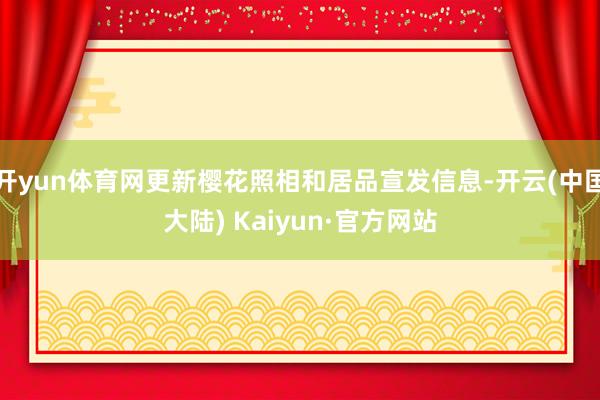 开yun体育网更新樱花照相和居品宣发信息-开云(中国大陆) Kaiyun·官方网站