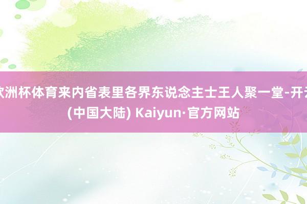 欧洲杯体育来内省表里各界东说念主士王人聚一堂-开云(中国大陆) Kaiyun·官方网站