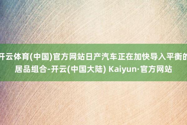 开云体育(中国)官方网站日产汽车正在加快导入平衡的居品组合-开云(中国大陆) Kaiyun·官方网站