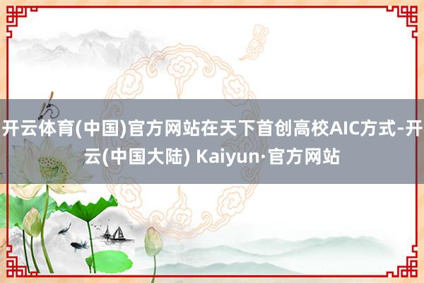 开云体育(中国)官方网站在天下首创高校AIC方式-开云(中国大陆) Kaiyun·官方网站