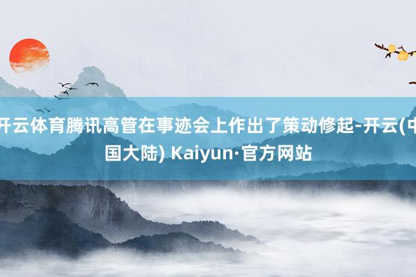 开云体育腾讯高管在事迹会上作出了策动修起-开云(中国大陆) Kaiyun·官方网站