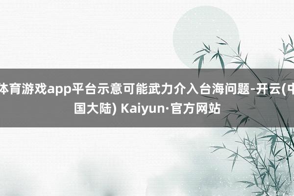 体育游戏app平台示意可能武力介入台海问题-开云(中国大陆) Kaiyun·官方网站
