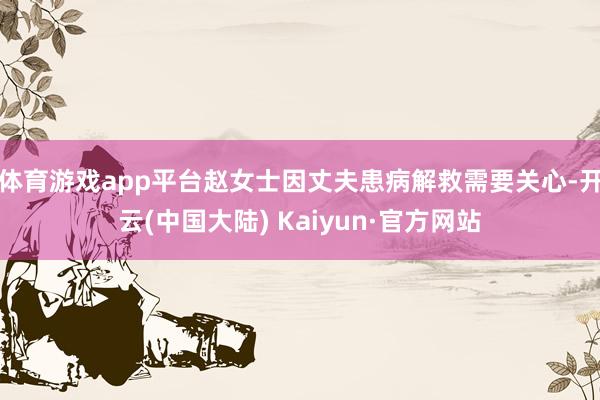 体育游戏app平台　　赵女士因丈夫患病解救需要关心-开云(中国大陆) Kaiyun·官方网站