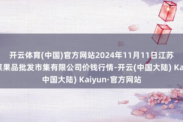 开云体育(中国)官方网站2024年11月11日江苏宜兴市瑞德蔬菜果品批发市集有限公司价钱行情-开云(中国大陆) Kaiyun·官方网站