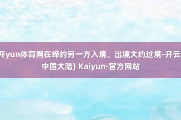 开yun体育网在缔约另一方入境、出境大约过境-开云(中国大陆) Kaiyun·官方网站