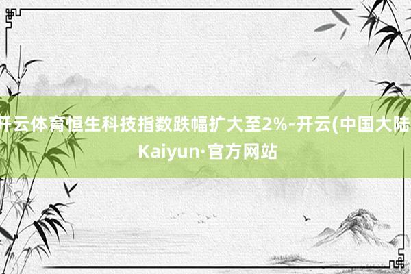 开云体育恒生科技指数跌幅扩大至2%-开云(中国大陆) Kaiyun·官方网站