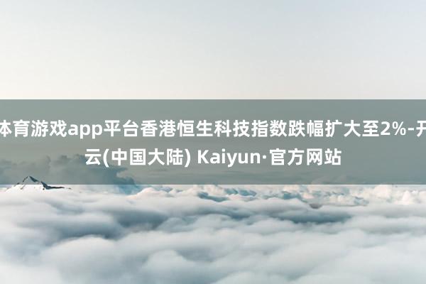体育游戏app平台香港恒生科技指数跌幅扩大至2%-开云(中国大陆) Kaiyun·官方网站