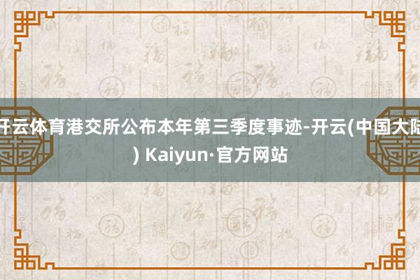开云体育港交所公布本年第三季度事迹-开云(中国大陆) Kaiyun·官方网站