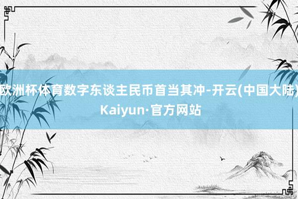 欧洲杯体育数字东谈主民币首当其冲-开云(中国大陆) Kaiyun·官方网站