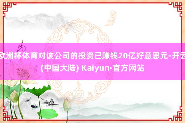 欧洲杯体育对该公司的投资已赚钱20亿好意思元-开云(中国大陆) Kaiyun·官方网站