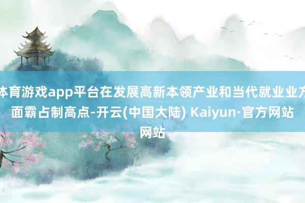体育游戏app平台在发展高新本领产业和当代就业业方面霸占制高点-开云(中国大陆) Kaiyun·官方网站